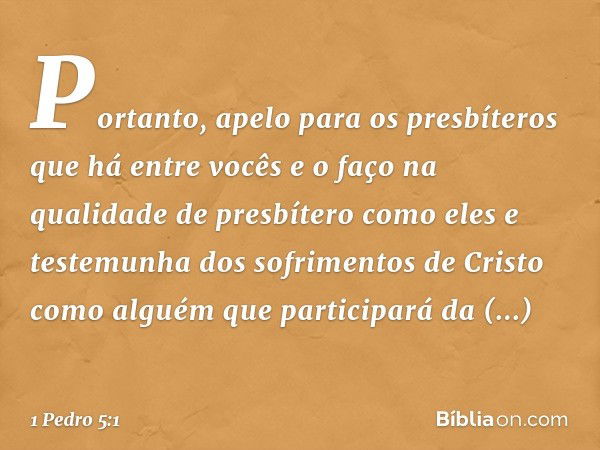 Portanto, apelo para os presbíteros que há entre vocês e o faço na qualidade de presbítero como eles e testemunha dos sofrimentos de Cristo como alguém que part