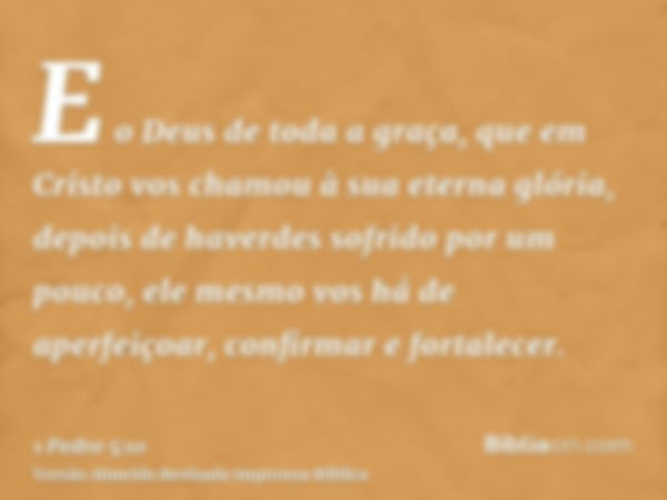 E o Deus de toda a graça, que em Cristo vos chamou à sua eterna glória, depois de haverdes sofrido por um pouco, ele mesmo vos há de aperfeiçoar, confirmar e fo