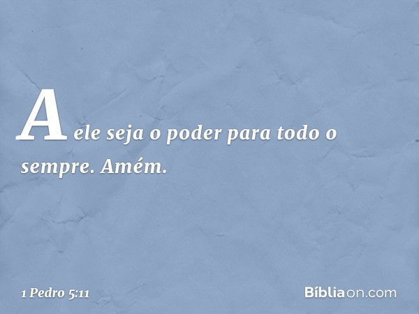 A ele seja o poder para todo o sempre. Amém. -- 1 Pedro 5:11