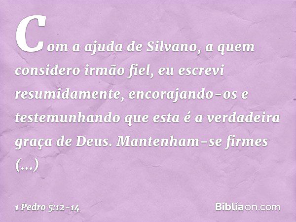 Com a ajuda de Silvano, a quem considero irmão fiel, eu escrevi resumidamente, encorajando-os e testemunhando que esta é a verdadeira graça de Deus. Mantenham-s