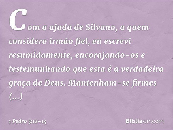 Com a ajuda de Silvano, a quem considero irmão fiel, eu escrevi resumidamente, encorajando-os e testemunhando que esta é a verdadeira graça de Deus. Mantenham-s