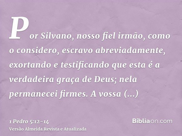 Por Silvano, nosso fiel irmão, como o considero, escravo abreviadamente, exortando e testificando que esta é a verdadeira graça de Deus; nela permanecei firmes.