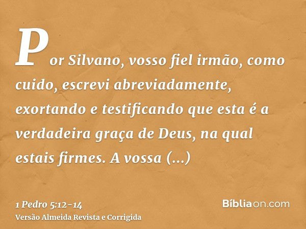 Por Silvano, vosso fiel irmão, como cuido, escrevi abreviadamente, exortando e testificando que esta é a verdadeira graça de Deus, na qual estais firmes.A vossa