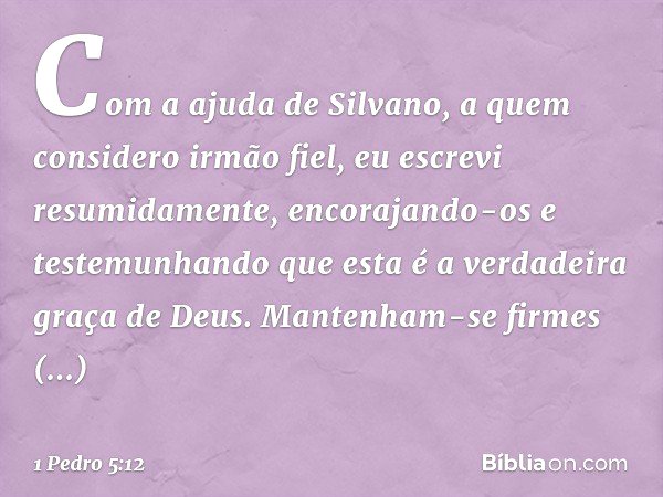 Com a ajuda de Silvano, a quem considero irmão fiel, eu escrevi resumidamente, encorajando-os e testemunhando que esta é a verdadeira graça de Deus. Mantenham-s