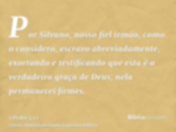 Por Silvano, nosso fiel irmão, como o considero, escravo abreviadamente, exortando e testificando que esta é a verdadeira graça de Deus; nela permanecei firmes.