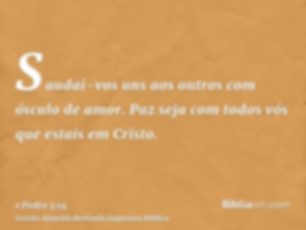 Saudai-vos uns aos outros com ósculo de amor. Paz seja com todos vós que estais em Cristo.