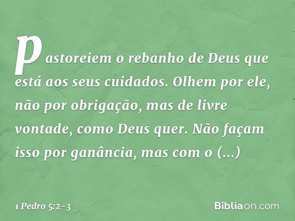 pastoreiem o rebanho de Deus que está aos seus cuidados. Olhem por ele, não por obrigação, mas de livre vontade, como Deus quer. Não façam isso por ganância, ma