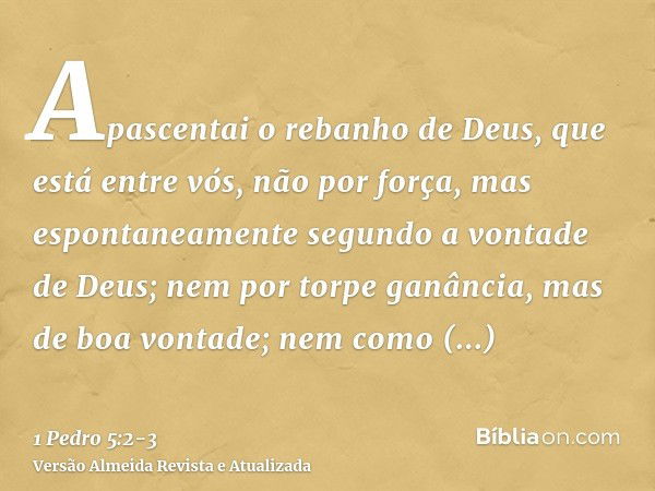 Apascentai o rebanho de Deus, que está entre vós, não por força, mas espontaneamente segundo a vontade de Deus; nem por torpe ganância, mas de boa vontade;nem c