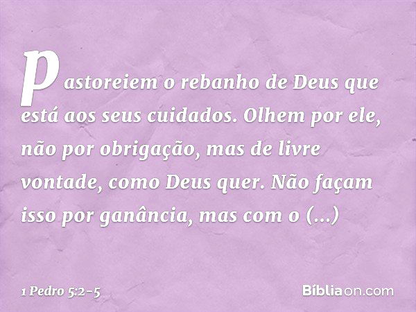 pastoreiem o rebanho de Deus que está aos seus cuidados. Olhem por ele, não por obrigação, mas de livre vontade, como Deus quer. Não façam isso por ganância, ma