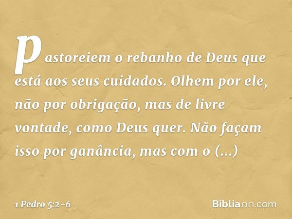 pastoreiem o rebanho de Deus que está aos seus cuidados. Olhem por ele, não por obrigação, mas de livre vontade, como Deus quer. Não façam isso por ganância, ma