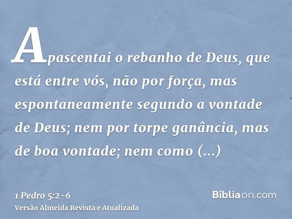 Apascentai o rebanho de Deus, que está entre vós, não por força, mas espontaneamente segundo a vontade de Deus; nem por torpe ganância, mas de boa vontade;nem c