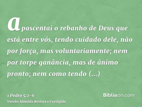 apascentai o rebanho de Deus que está entre vós, tendo cuidado dele, não por força, mas voluntariamente; nem por torpe ganância, mas de ânimo pronto;nem como te