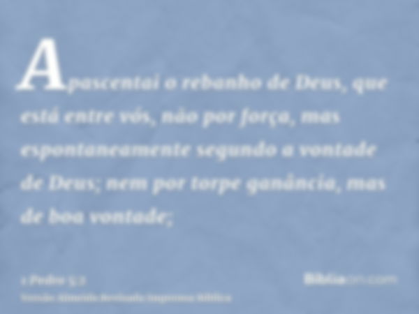 Apascentai o rebanho de Deus, que está entre vós, não por força, mas espontaneamente segundo a vontade de Deus; nem por torpe ganância, mas de boa vontade;