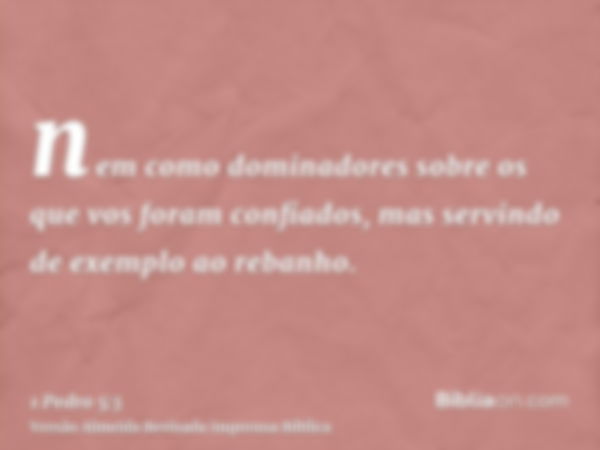 nem como dominadores sobre os que vos foram confiados, mas servindo de exemplo ao rebanho.