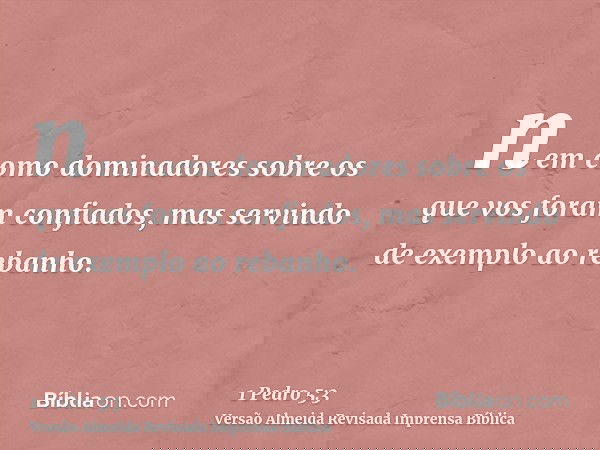 nem como dominadores sobre os que vos foram confiados, mas servindo de exemplo ao rebanho.
