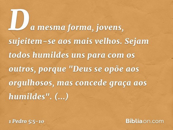 Da mesma forma, jovens, sujeitem-se aos mais velhos. Sejam todos humildes uns para com os outros, porque
"Deus se opõe aos orgulhosos,
mas concede graça
aos hum