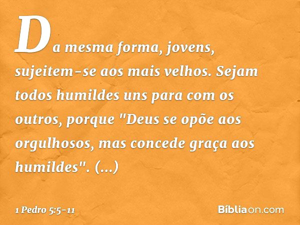 Da mesma forma, jovens, sujeitem-se aos mais velhos. Sejam todos humildes uns para com os outros, porque
"Deus se opõe aos orgulhosos,
mas concede graça
aos hum