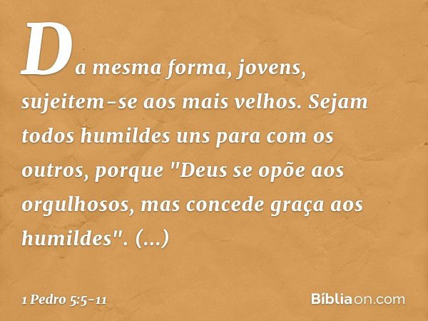 Da mesma forma, jovens, sujeitem-se aos mais velhos. Sejam todos humildes uns para com os outros, porque
"Deus se opõe aos orgulhosos,
mas concede graça
aos hum