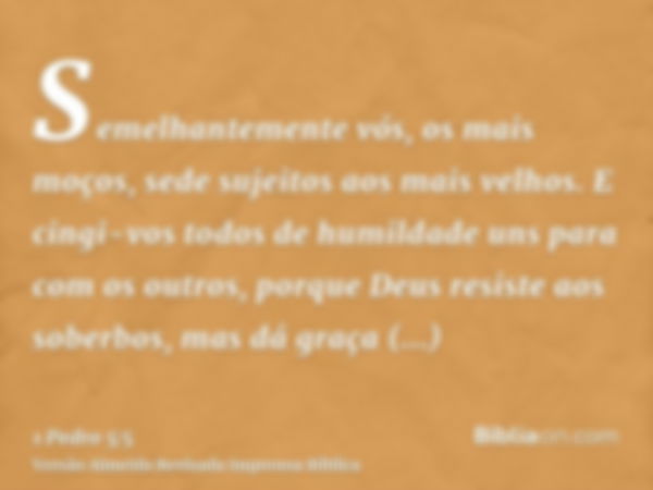 Semelhantemente vós, os mais moços, sede sujeitos aos mais velhos. E cingi-vos todos de humildade uns para com os outros, porque Deus resiste aos soberbos, mas 