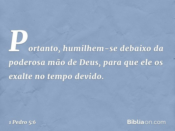 Portanto, humilhem-se debaixo da poderosa mão de Deus, para que ele os exalte no tempo devido. -- 1 Pedro 5:6