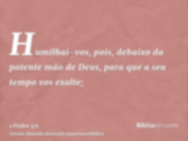 Humilhai-vos, pois, debaixo da potente mão de Deus, para que a seu tempo vos exalte;