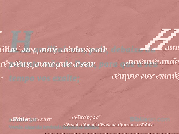 Humilhai-vos, pois, debaixo da potente mão de Deus, para que a seu tempo vos exalte;