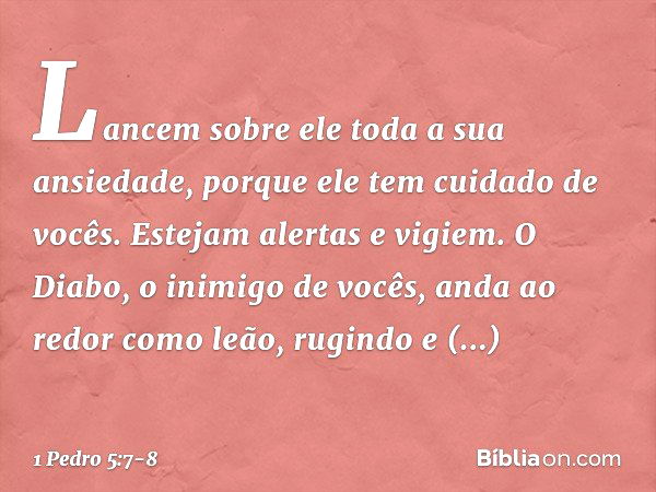 Lancem sobre ele toda a sua ansiedade, porque ele tem cuidado de vocês. Estejam alertas e vigiem. O Diabo, o inimigo de vocês, anda ao redor como leão, rugindo 