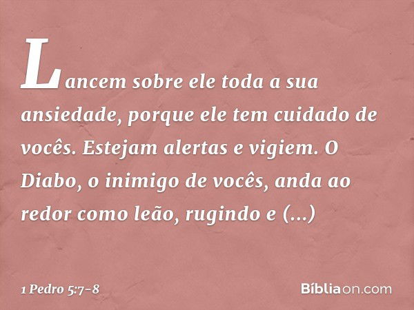 Lancem sobre ele toda a sua ansiedade, porque ele tem cuidado de vocês. Estejam alertas e vigiem. O Diabo, o inimigo de vocês, anda ao redor como leão, rugindo 