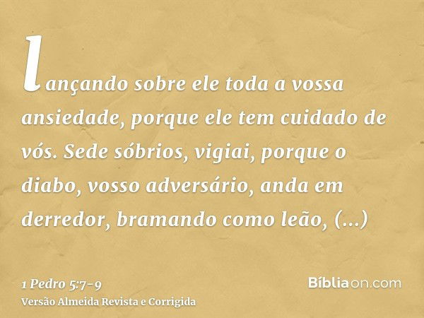 lançando sobre ele toda a vossa ansiedade, porque ele tem cuidado de vós.Sede sóbrios, vigiai, porque o diabo, vosso adversário, anda em derredor, bramando como