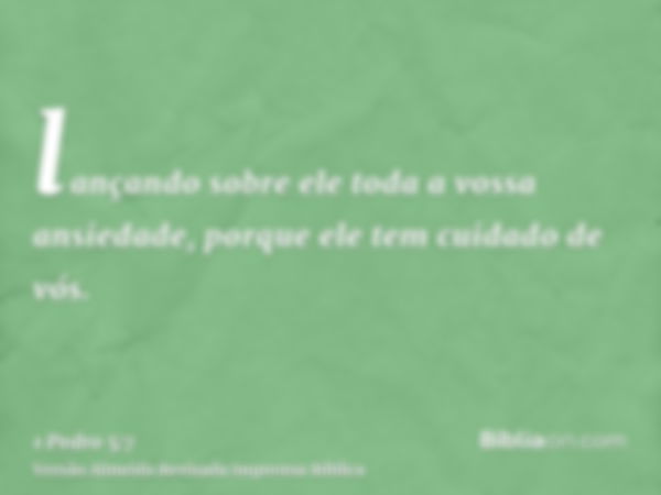 lançando sobre ele toda a vossa ansiedade, porque ele tem cuidado de vós.