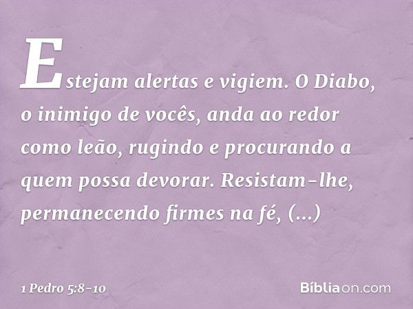 Estejam alertas e vigiem. O Diabo, o inimigo de vocês, anda ao redor como leão, rugindo e procurando a quem possa devorar. Resistam-lhe, permanecendo firmes na 