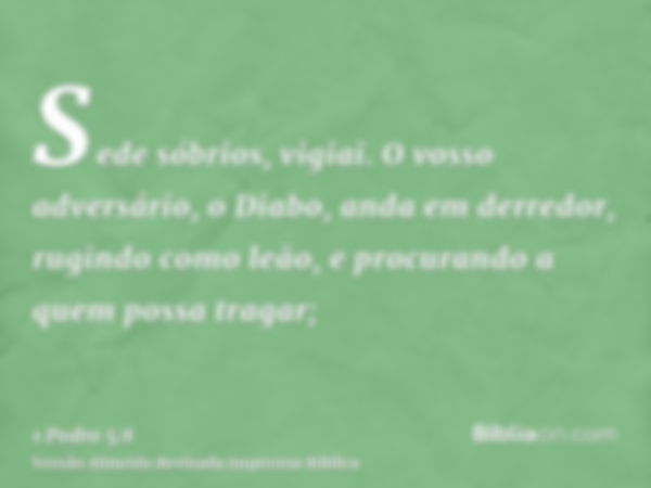 Sede sóbrios, vigiai. O vosso adversário, o Diabo, anda em derredor, rugindo como leão, e procurando a quem possa tragar;