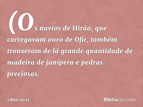 (Os navios de Hirão, que carregavam ouro de Ofir, também trouxeram de lá grande quantidade de madeira de junípero e pedras preciosas. -- 1 Reis 10:11