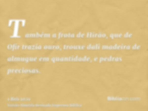 Também a frota de Hirão, que de Ofir trazia ouro, trouxe dali madeira de almugue em quantidade, e pedras preciosas.