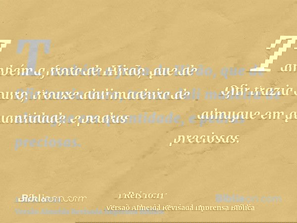 Também a frota de Hirão, que de Ofir trazia ouro, trouxe dali madeira de almugue em quantidade, e pedras preciosas.