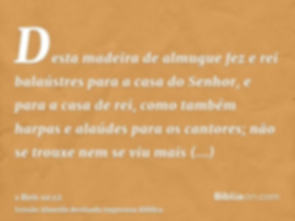 Desta madeira de almugue fez e rei balaústres para a casa do Senhor, e para a casa de rei, como também harpas e alaúdes para os cantores; não se trouxe nem se v