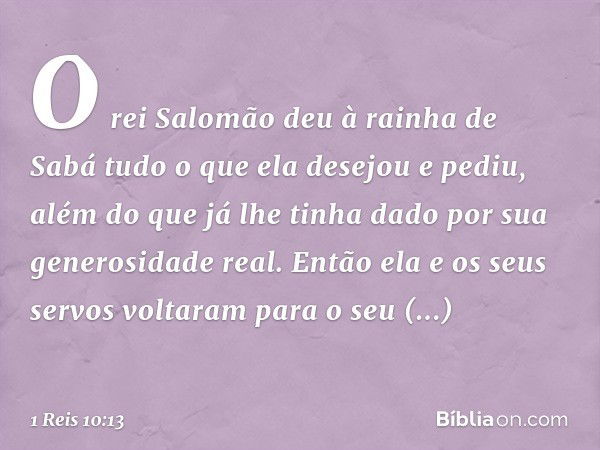 O rei Salomão deu à rainha de Sabá tudo o que ela desejou e pediu, além do que já lhe tinha dado por sua generosidade real. Então ela e os seus servos voltaram 