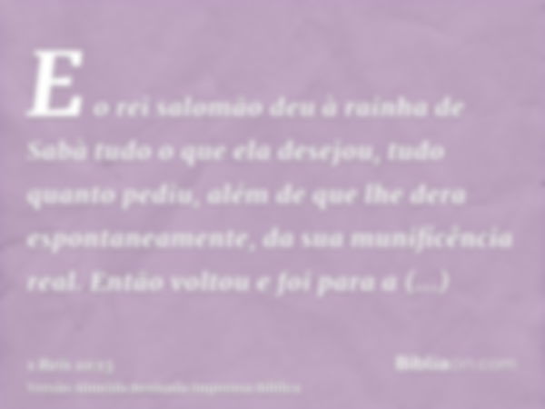 E o rei salomão deu à rainha de Sabà tudo o que ela desejou, tudo quanto pediu, além de que lhe dera espontaneamente, da sua munificência real. Então voltou e f