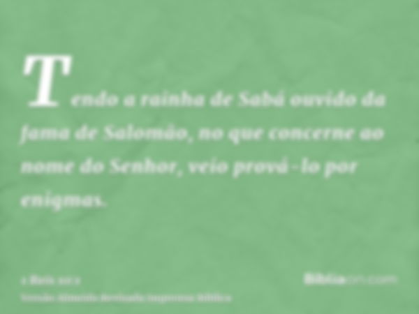 Tendo a rainha de Sabá ouvido da fama de Salomão, no que concerne ao nome do Senhor, veio prová-lo por enigmas.