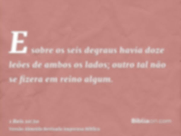 E sobre os seis degraus havia doze leões de ambos os lados; outro tal não se fizera em reino algum.