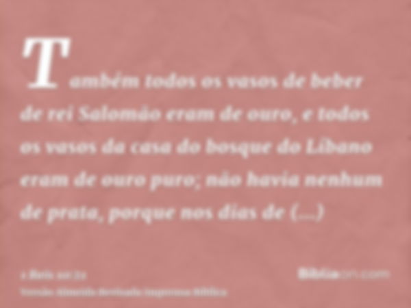 Também todos os vasos de beber de rei Salomão eram de ouro, e todos os vasos da casa do bosque do Líbano eram de ouro puro; não havia nenhum de prata, porque no