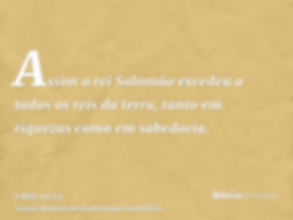 Assim o rei Salomão excedeu a todos os reis da terra, tanto em riquezas como em sabedoria.