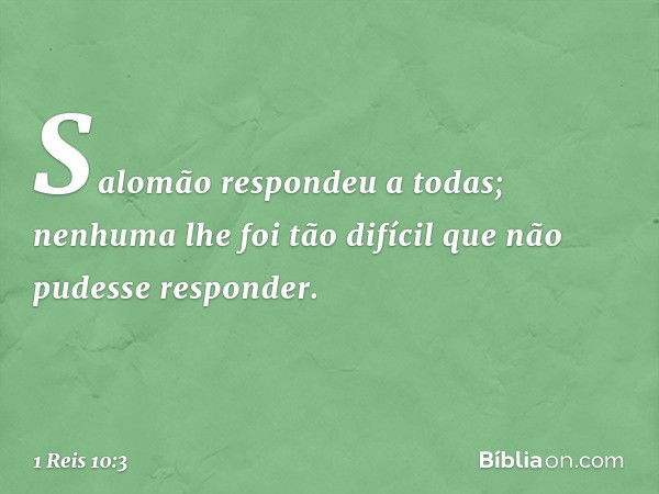 Salomão respondeu a todas; nenhuma lhe foi tão difícil que não pudesse responder. -- 1 Reis 10:3