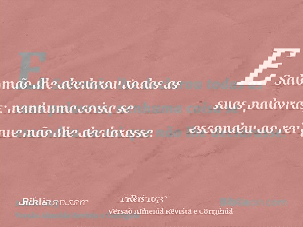 E Salomão lhe declarou todas as suas palavras; nenhuma coisa se escondeu ao rei que não lhe declarasse.