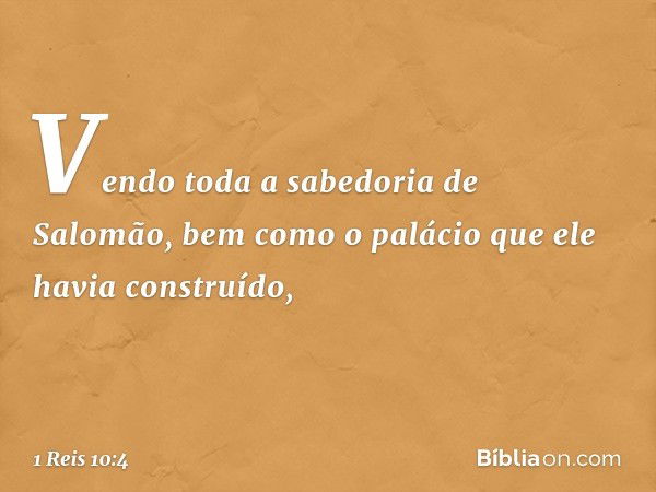 Ven­do toda a sabedoria de Salomão, bem como o palácio que ele havia construído, -- 1 Reis 10:4