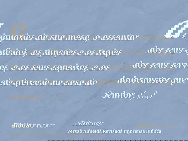 as iguarias da sua mesa, o assentar dos seus oficiais, as funções e os trajes dos seus servos, e os seus copeiros, e os holocaustos que ele oferecia na casa do