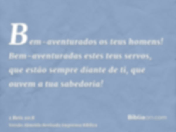 Bem-aventurados os teus homens! Bem-aventuradas estes teus servos, que estão sempre diante de ti, que ouvem a tua sabedoria!