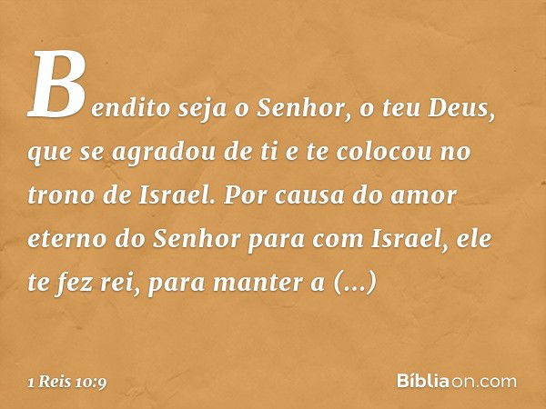 Bendito seja o Senhor, o teu Deus, que se agradou de ti e te colocou no trono de Israel. Por causa do amor eterno do Senhor para com Israel, ele te fez rei, par