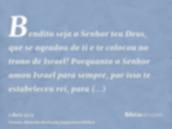 Bendito seja o Senhor teu Deus, que se agradou de ti e te colocou no trono de Israel! Porquanto o Senhor amou Israel para sempre, por isso te estabeleceu rei, p