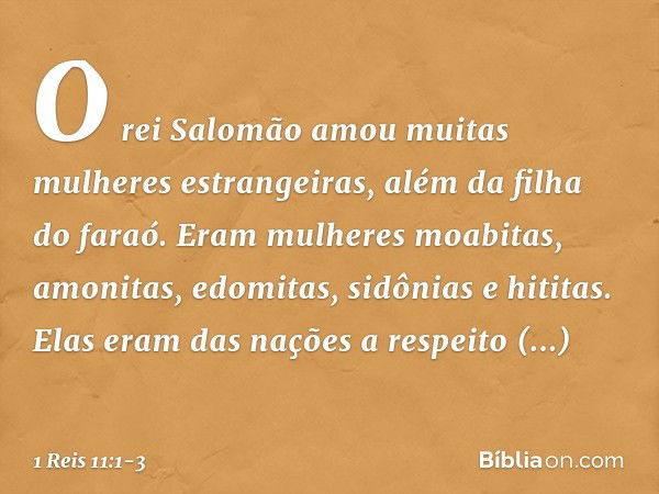 O rei Salomão amou muitas mulheres estrangeiras, além da filha do faraó. Eram mulheres moabitas, amonitas, edomitas, sidônias e hititas. Elas eram das nações a 